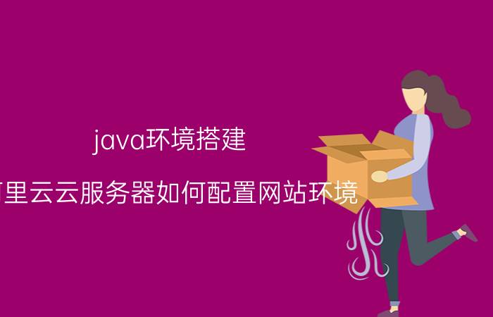 java环境搭建 阿里云云服务器如何配置网站环境？